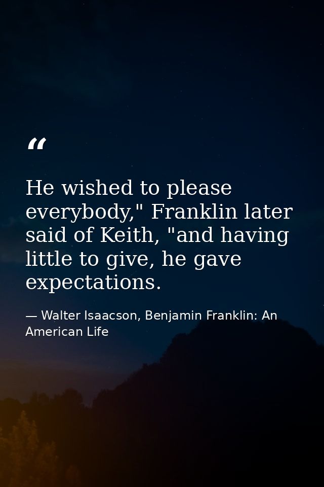 He wished to please everybody," Franklin later said of Keith, "and having little to give, he gave expectations. — Walter Isaacson, Benjamin Franklin: An American Life
