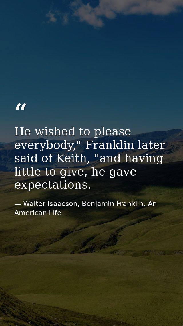 He wished to please everybody," Franklin later said of Keith, "and having little to give, he gave expectations. — Walter Isaacson, Benjamin Franklin: An American Life
