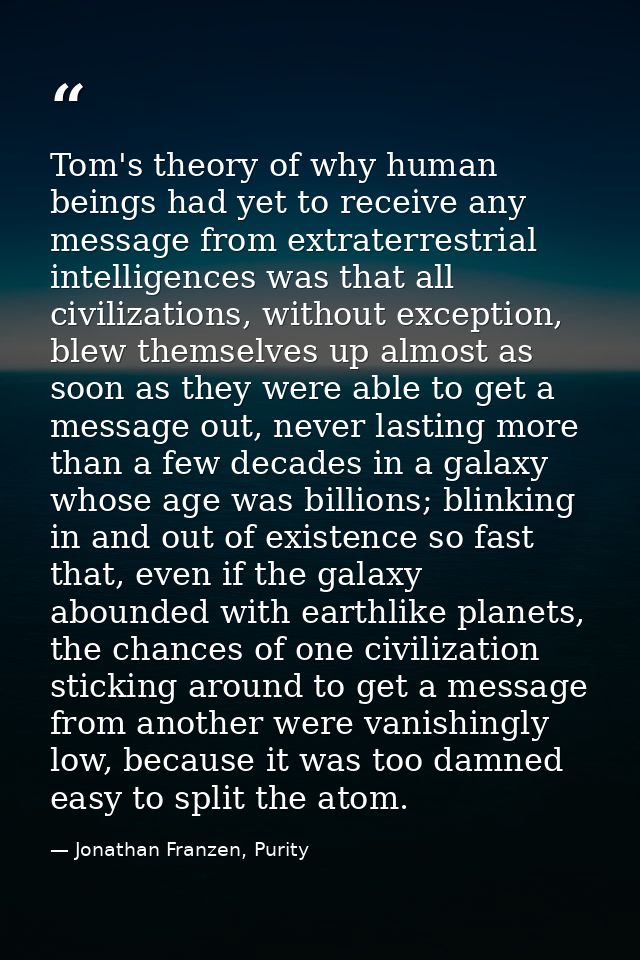 Tom's theory of why human beings had yet to receive any message from extraterrestrial intelligences was that all civiliz — Jonathan Franzen, Purity