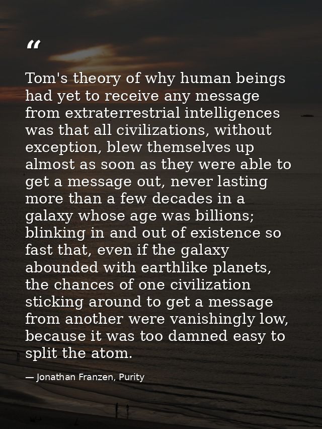 Tom's theory of why human beings had yet to receive any message from extraterrestrial intelligences was that all civiliz — Jonathan Franzen, Purity