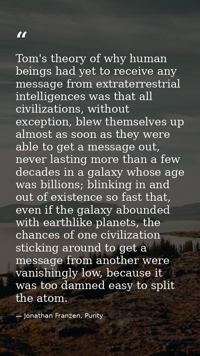 Tom's theory of why human beings had yet to receive any message from extraterrestrial intelligences was that all civiliz — Jonathan Franzen, Purity