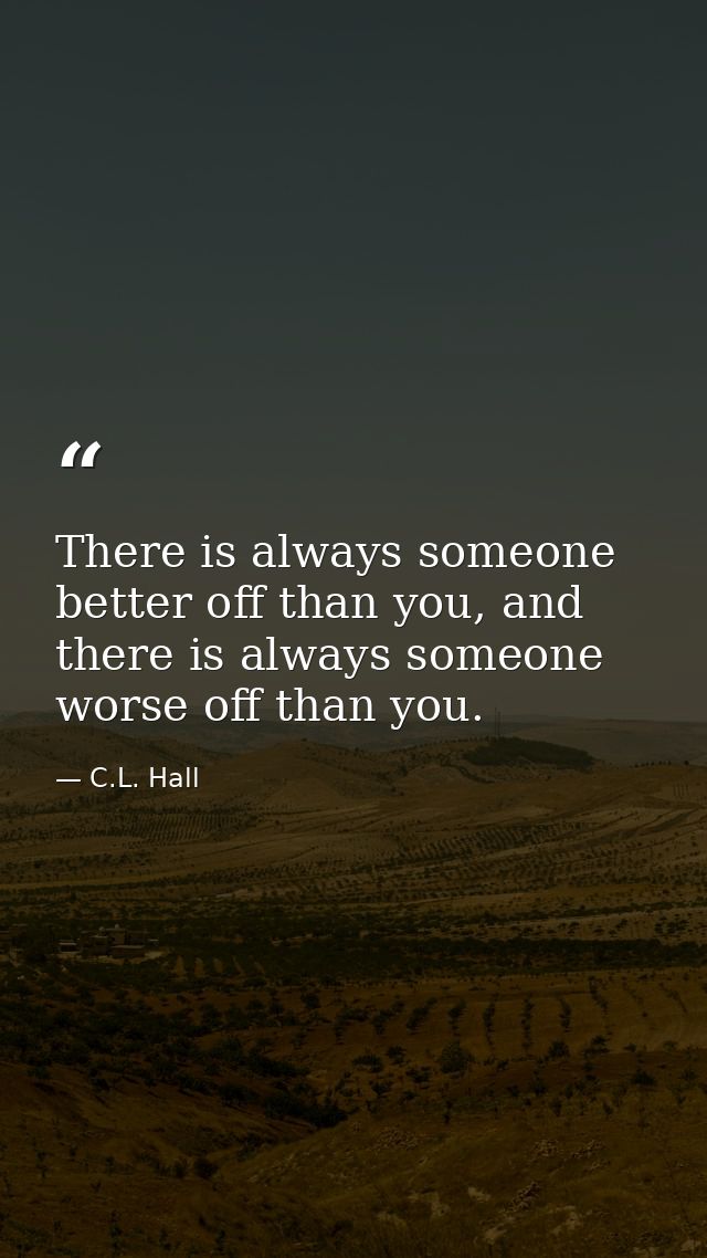 There is always someone better off than you, and there is always someone worse off than you. — C.L. Hall