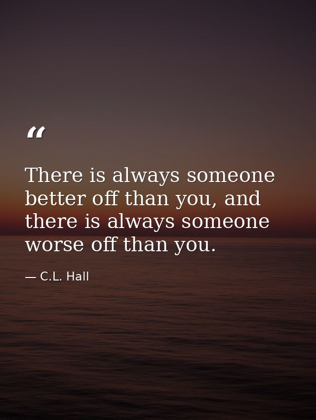 There is always someone better off than you, and there is always someone worse off than you. — C.L. Hall