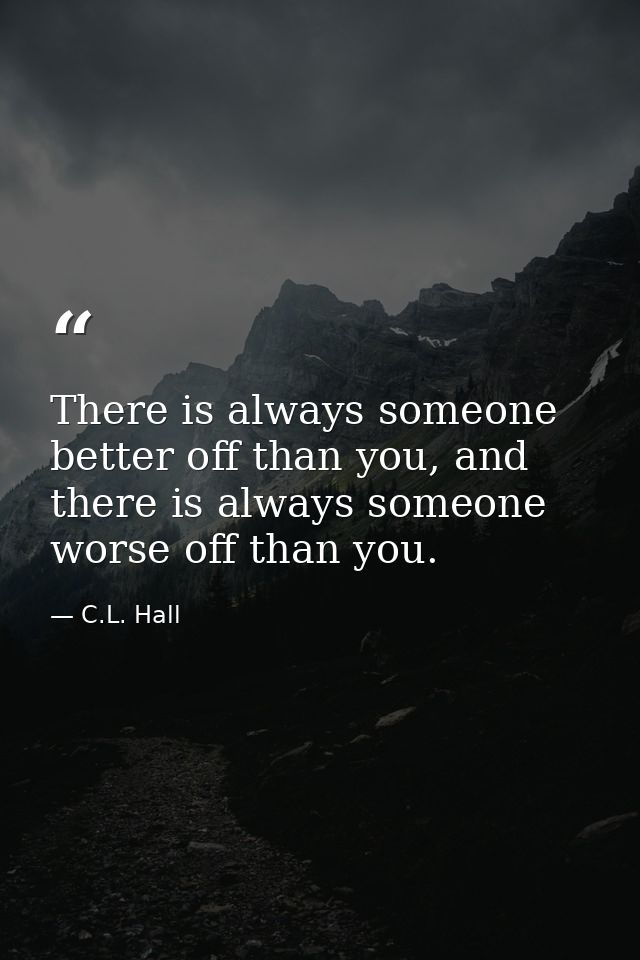 There is always someone better off than you, and there is always someone worse off than you. — C.L. Hall