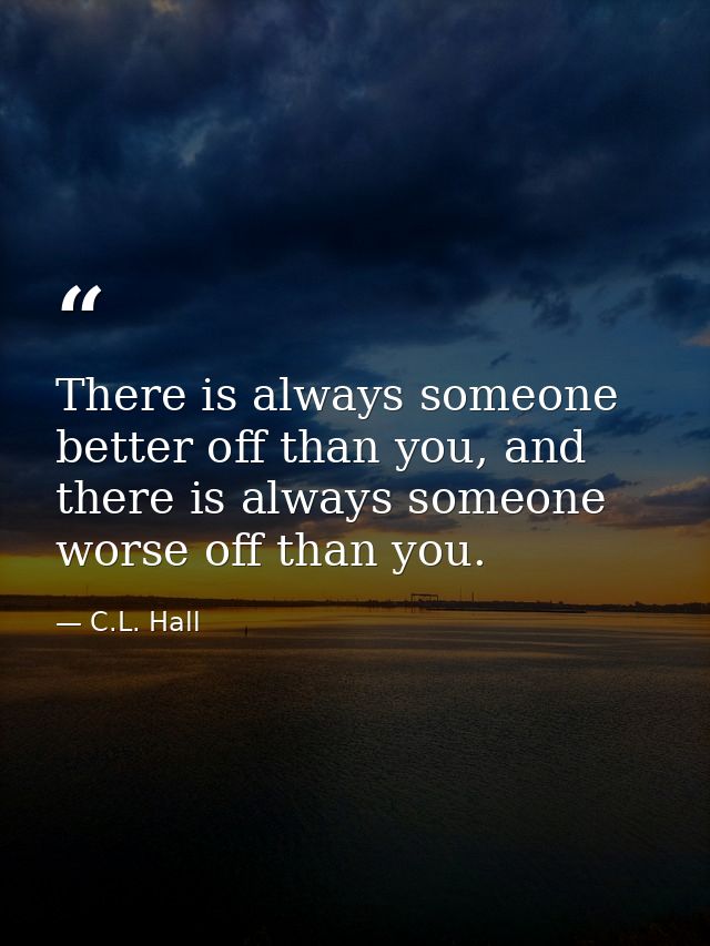 There is always someone better off than you, and there is always someone worse off than you. — C.L. Hall