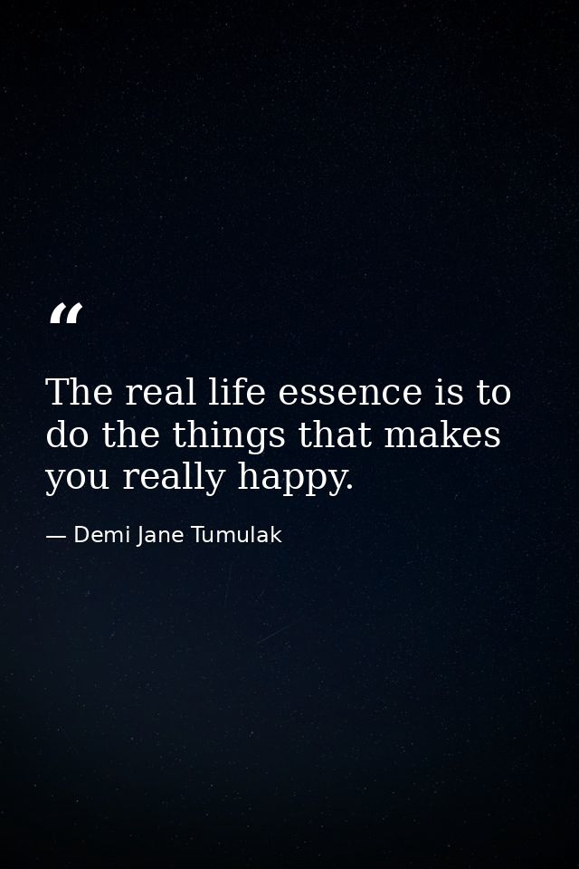 The real life essence is to do the things that makes you really happy. — Demi Jane Tumulak