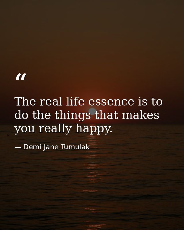 The real life essence is to do the things that makes you really happy. — Demi Jane Tumulak