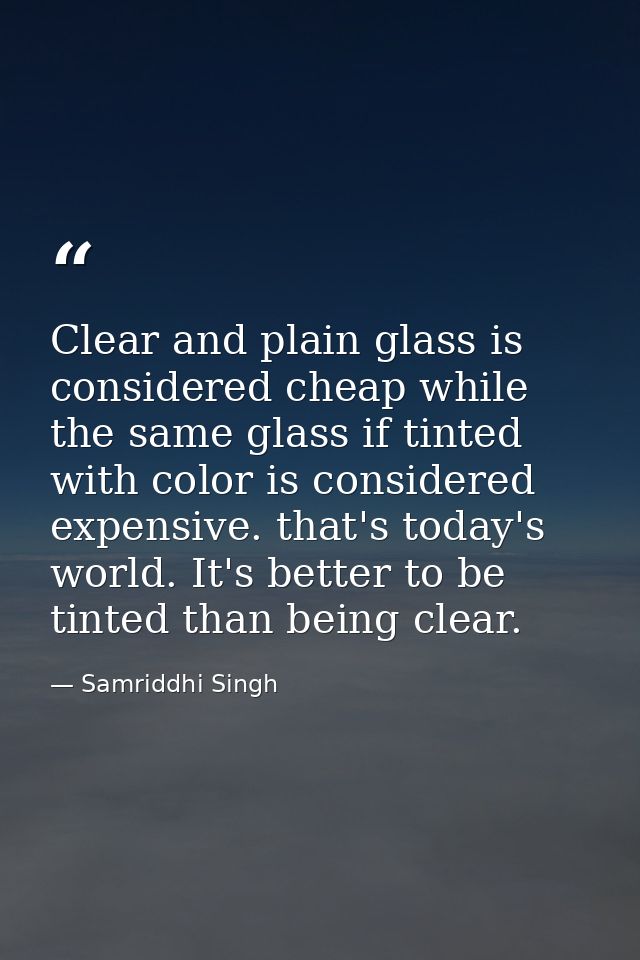 Clear and plain glass is considered cheap while the same glass if tinted with color is considered expensive. that's toda — Samriddhi Singh