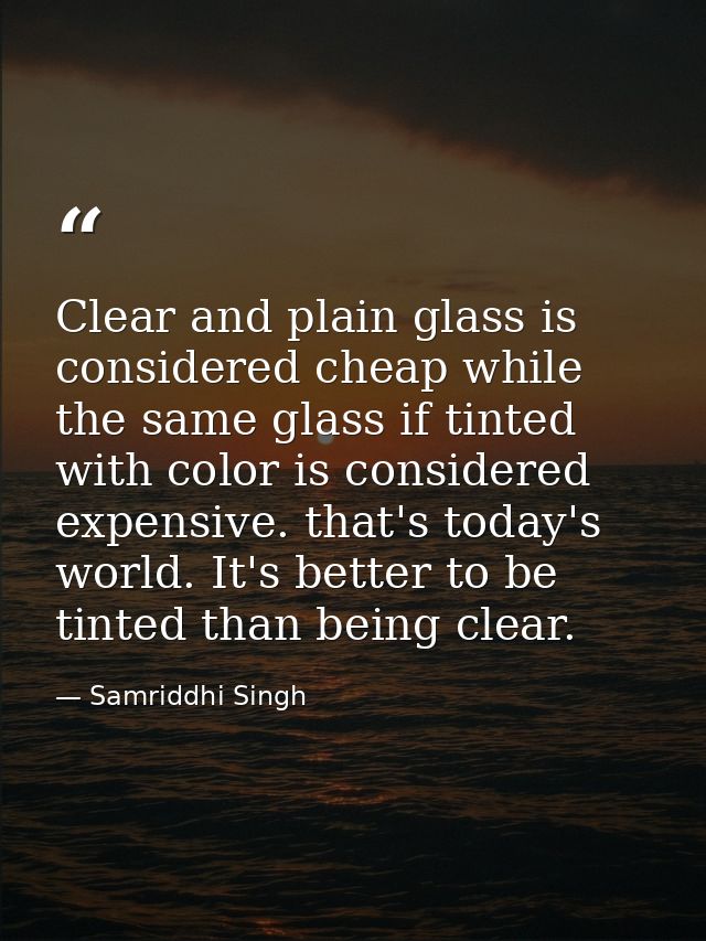Clear and plain glass is considered cheap while the same glass if tinted with color is considered expensive. that's toda — Samriddhi Singh