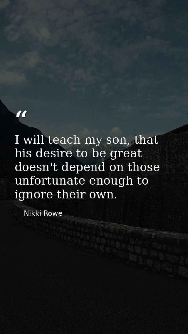 I will teach my son, that his desire to be great doesn't depend on those unfortunate enough to ignore their own. — Nikki Rowe