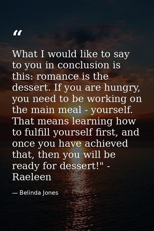 What I would like to say to you in conclusion is this: romance is the dessert. If you are hungry, you need to be working — Belinda Jones