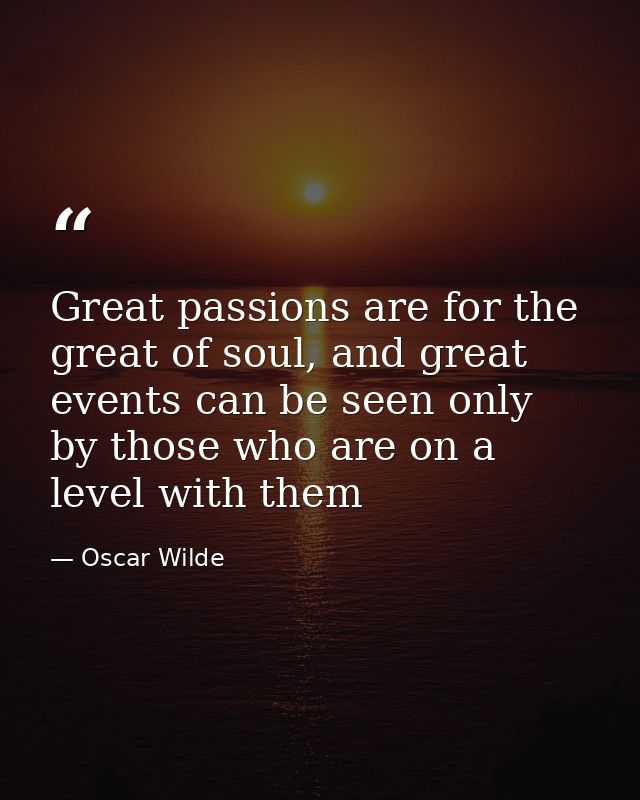 Great passions are for the great of soul, and great events can be seen only by those who are on a level with them — Oscar Wilde