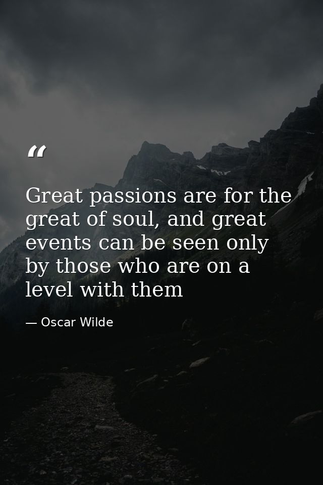 Great passions are for the great of soul, and great events can be seen only by those who are on a level with them — Oscar Wilde