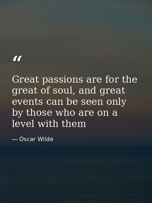 Great passions are for the great of soul, and great events can be seen only by those who are on a level with them — Oscar Wilde