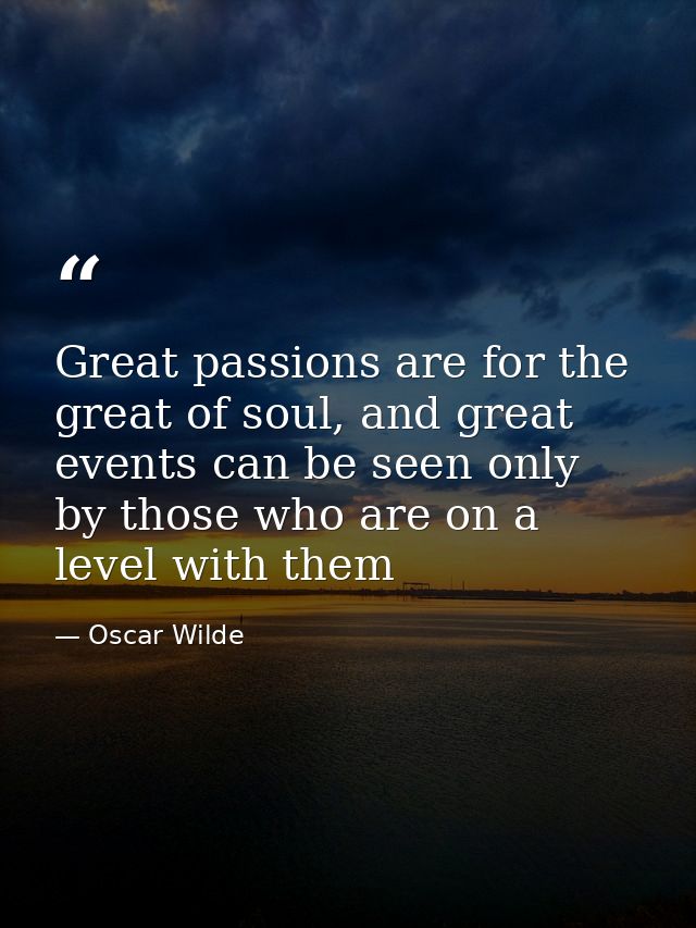 Great passions are for the great of soul, and great events can be seen only by those who are on a level with them — Oscar Wilde