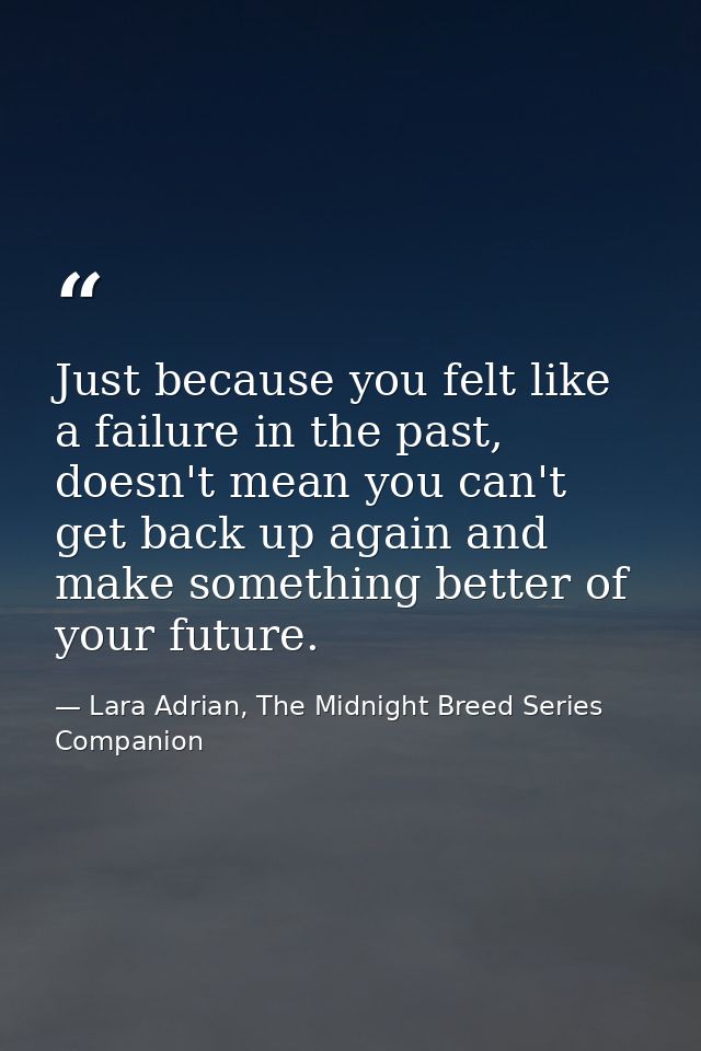 Just because you felt like a failure in the past, doesn't mean you can't get back up again and make something better of  — Lara Adrian, The Midnight Breed Series Companion