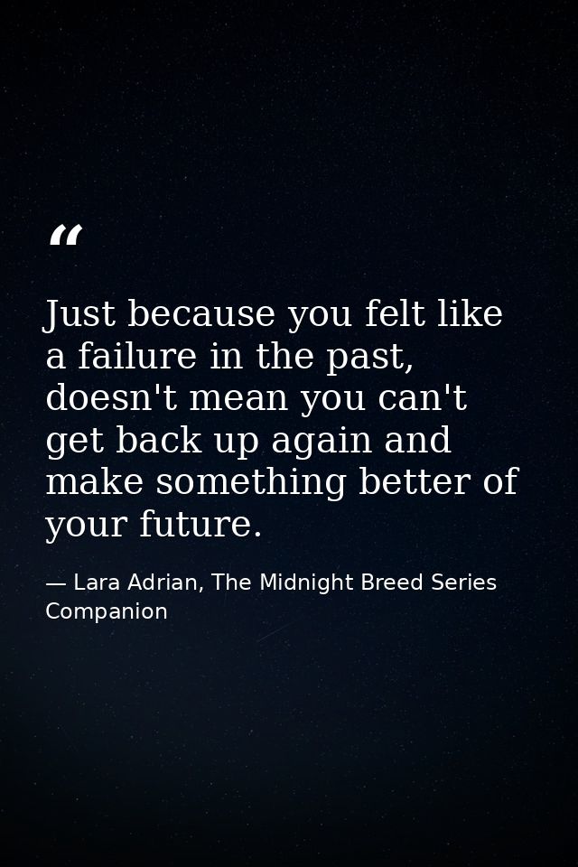 Just because you felt like a failure in the past, doesn't mean you can't get back up again and make something better of  — Lara Adrian, The Midnight Breed Series Companion