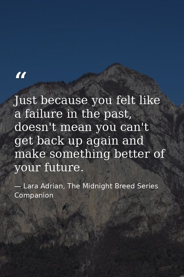 Just because you felt like a failure in the past, doesn't mean you can't get back up again and make something better of  — Lara Adrian, The Midnight Breed Series Companion