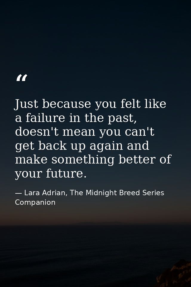 Just because you felt like a failure in the past, doesn't mean you can't get back up again and make something better of  — Lara Adrian, The Midnight Breed Series Companion