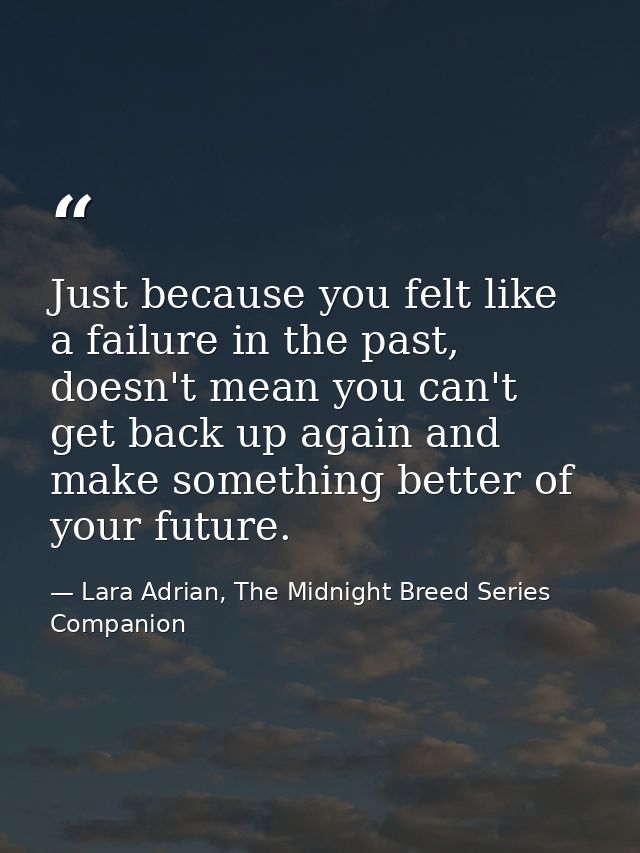 Just because you felt like a failure in the past, doesn't mean you can't get back up again and make something better of  — Lara Adrian, The Midnight Breed Series Companion