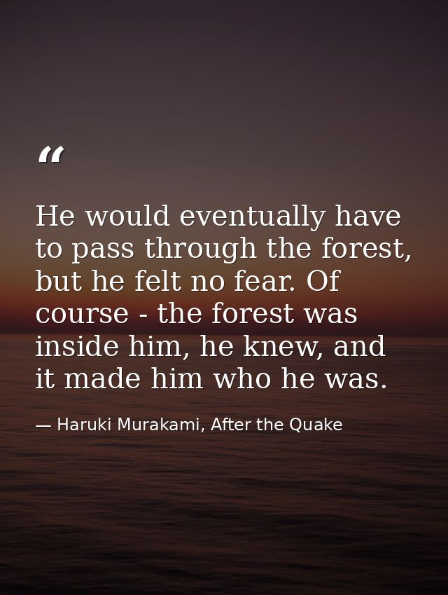 He would eventually have to pass through the forest, but he felt no fear. Of course - the forest was inside him, he knew — Haruki Murakami, After the Quake