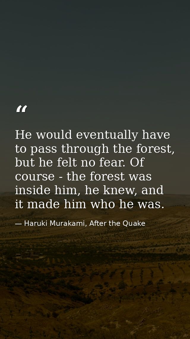 He would eventually have to pass through the forest, but he felt no fear. Of course - the forest was inside him, he knew — Haruki Murakami, After the Quake