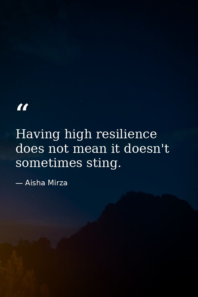 Having high resilience does not mean it doesn't sometimes sting. — Aisha Mirza