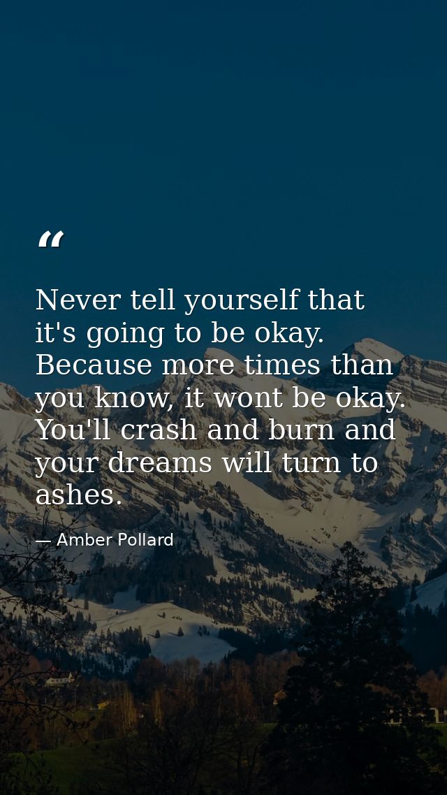 Never tell yourself that it's going to be okay. Because more times than you know, it wont be okay. You'll crash and burn — Amber Pollard