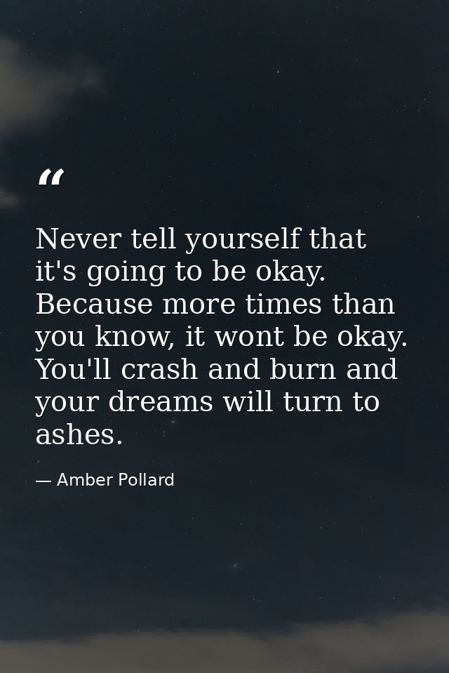 Never tell yourself that it's going to be okay. Because more times than you know, it wont be okay. You'll crash and burn — Amber Pollard