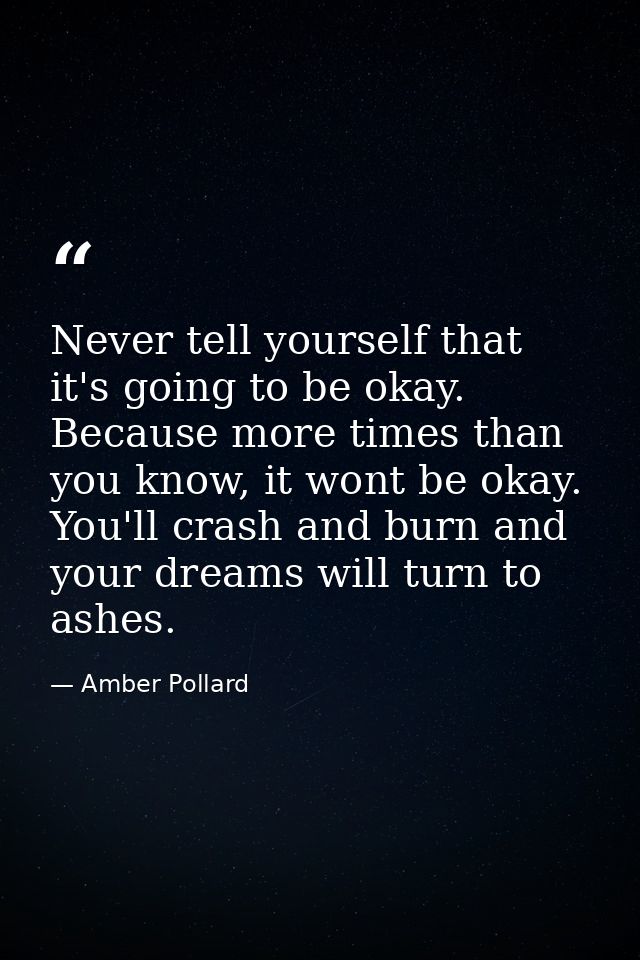 Never tell yourself that it's going to be okay. Because more times than you know, it wont be okay. You'll crash and burn — Amber Pollard