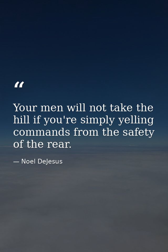 Your men will not take the hill if you're simply yelling commands from the safety of the rear. — Noel DeJesus