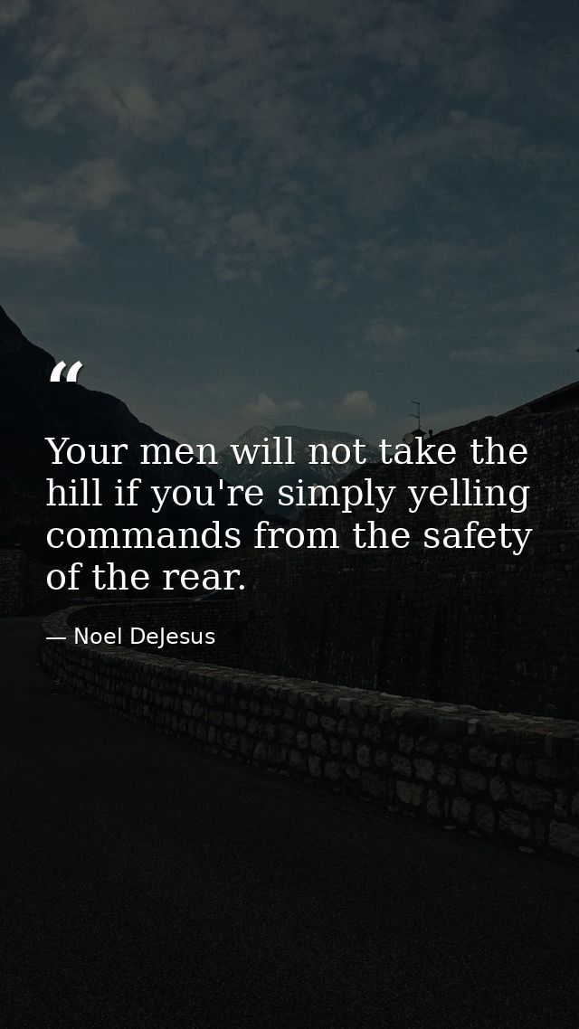 Your men will not take the hill if you're simply yelling commands from the safety of the rear. — Noel DeJesus