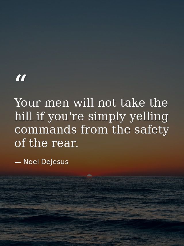 Your men will not take the hill if you're simply yelling commands from the safety of the rear. — Noel DeJesus