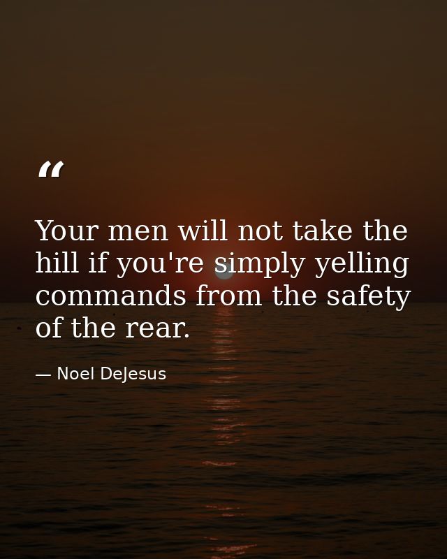 Your men will not take the hill if you're simply yelling commands from the safety of the rear. — Noel DeJesus
