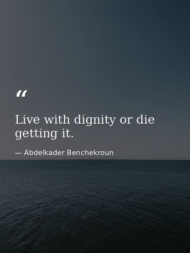 Live with dignity or die getting it. — Abdelkader Benchekroun