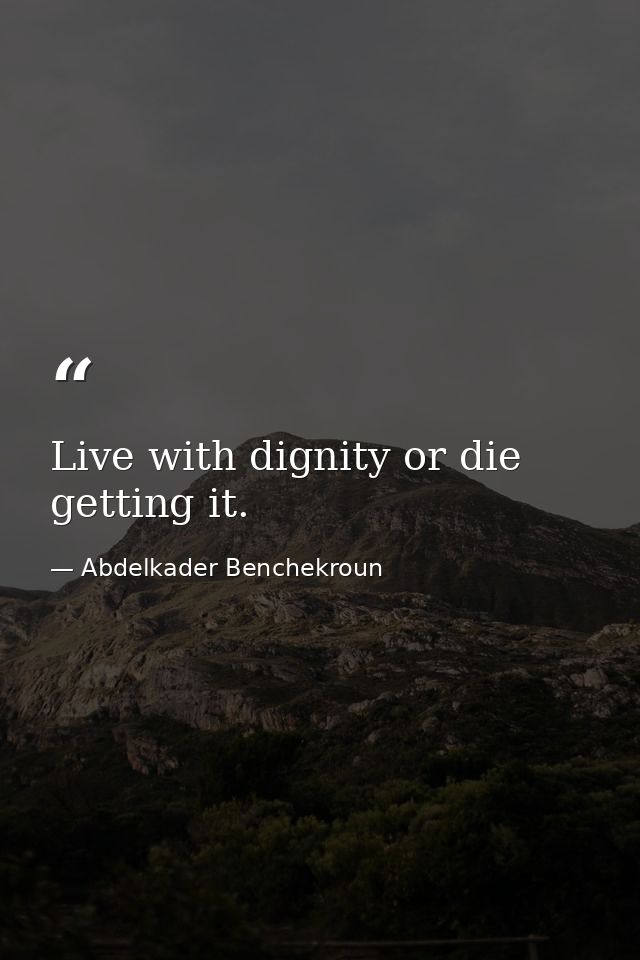 Live with dignity or die getting it. — Abdelkader Benchekroun