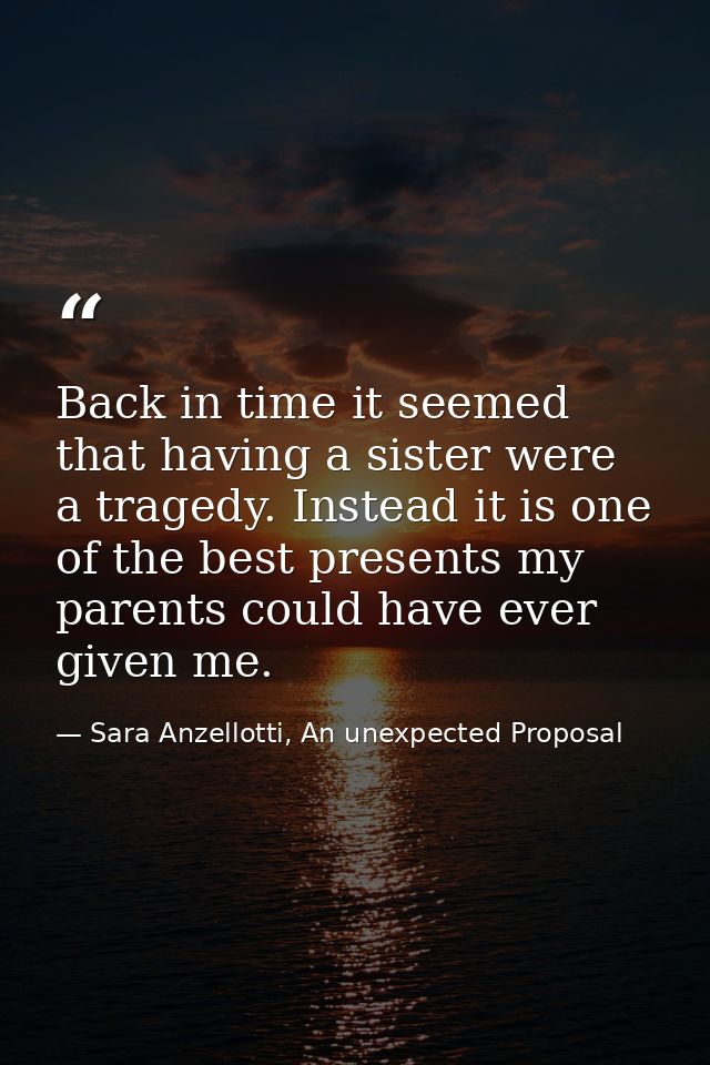 Back in time it seemed that having a sister were a tragedy. Instead it is one of the best presents my parents could have — Sara Anzellotti, An unexpected Proposal