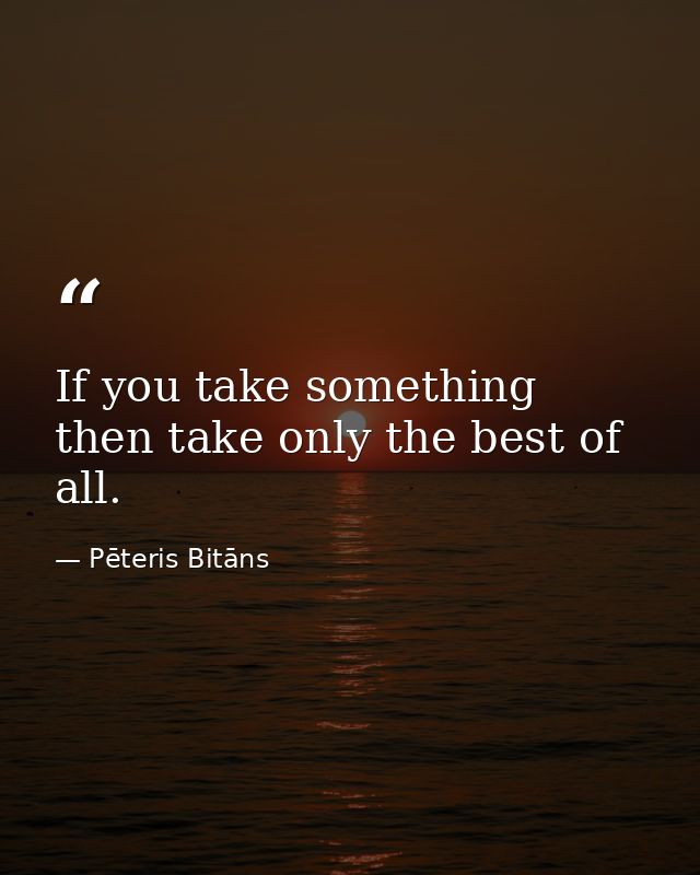 If you take something then take only the best of all. — Pēteris Bitāns