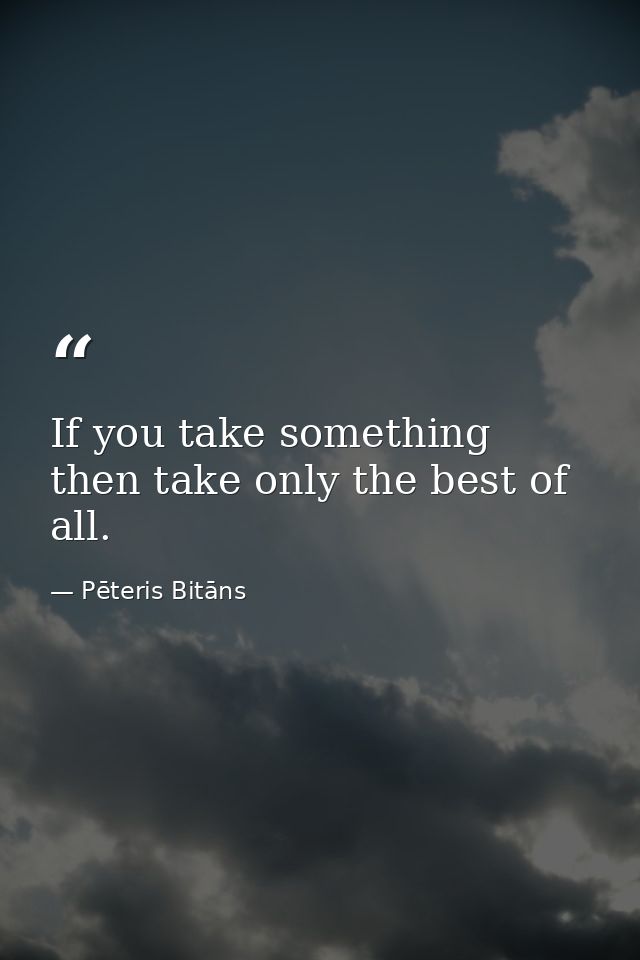 If you take something then take only the best of all. — Pēteris Bitāns