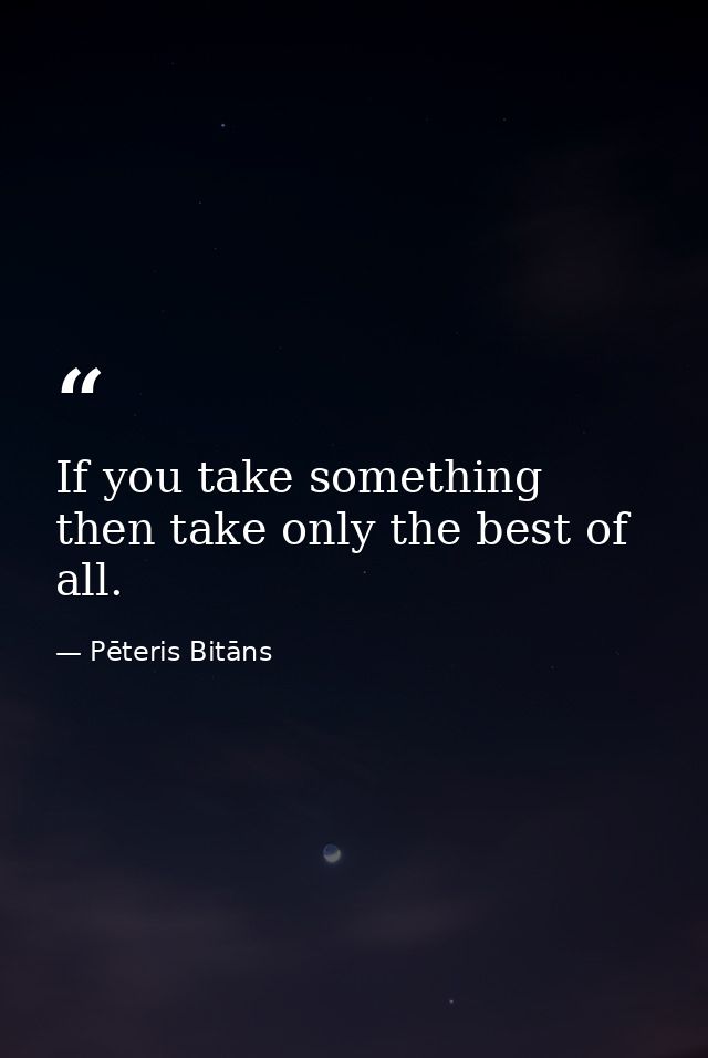 If you take something then take only the best of all. — Pēteris Bitāns