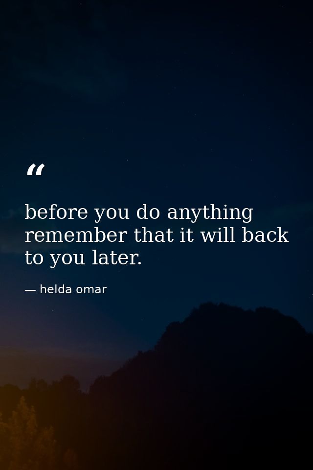 before you do anything remember that it will back to you later. — helda omar