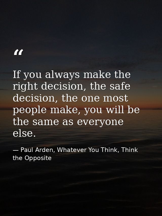 If you always make the right decision, the safe decision, the one most people make, you will be the same as everyone els — Paul Arden, Whatever You Think, Think the Opposite
