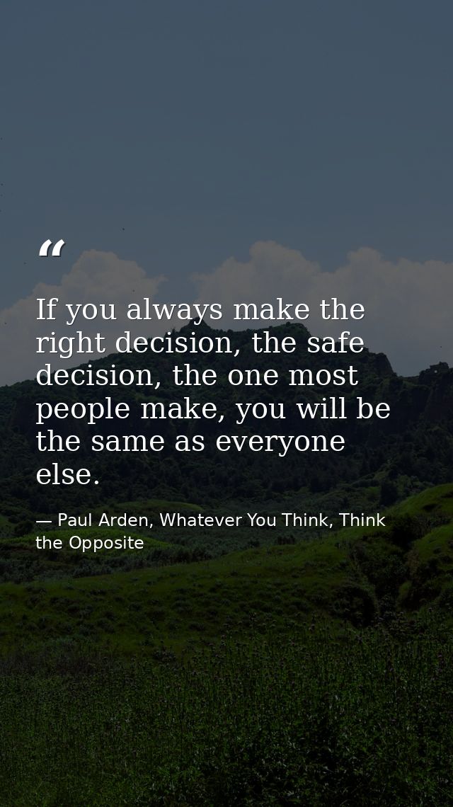 If you always make the right decision, the safe decision, the one most people make, you will be the same as everyone els — Paul Arden, Whatever You Think, Think the Opposite