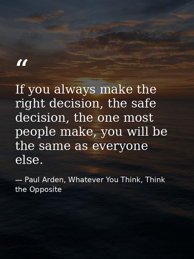 If you always make the right decision, the safe decision, the one most people make, you will be the same as everyone els — Paul Arden, Whatever You Think, Think the Opposite