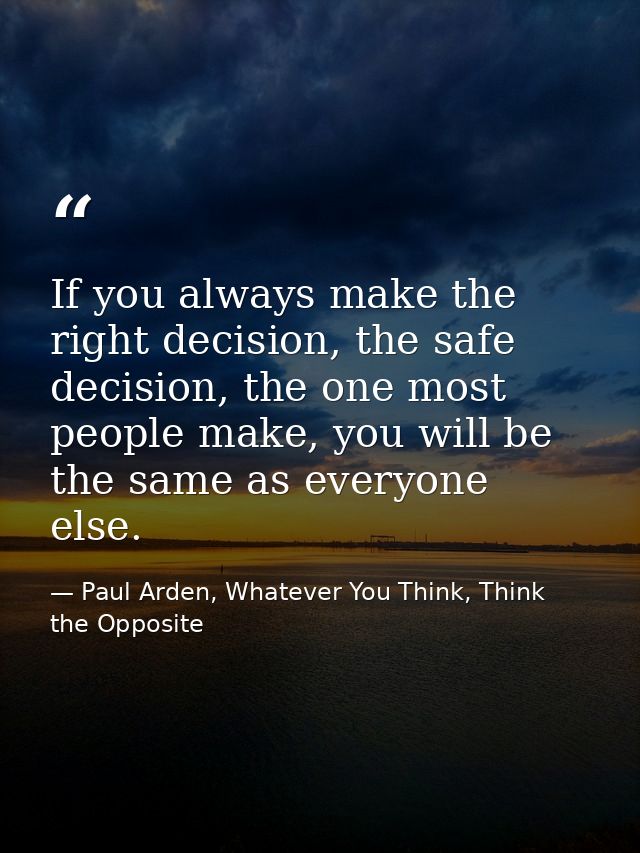 If you always make the right decision, the safe decision, the one most people make, you will be the same as everyone els — Paul Arden, Whatever You Think, Think the Opposite
