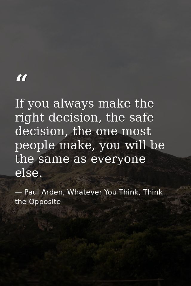 If you always make the right decision, the safe decision, the one most people make, you will be the same as everyone els — Paul Arden, Whatever You Think, Think the Opposite