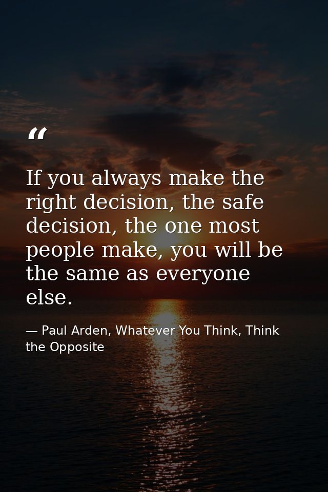 If you always make the right decision, the safe decision, the one most people make, you will be the same as everyone els — Paul Arden, Whatever You Think, Think the Opposite