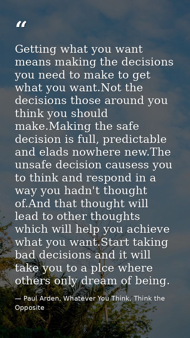 Getting what you want means making the decisions you need to make to get what you want.Not the decisions those around yo — Paul Arden, Whatever You Think, Think the Opposite