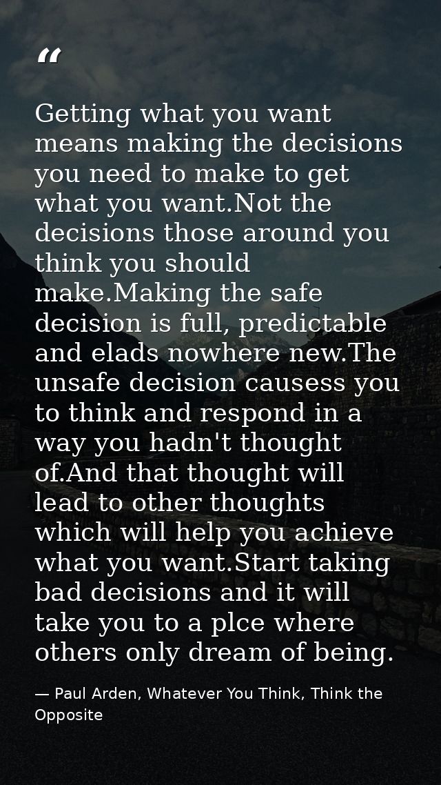 Getting what you want means making the decisions you need to make to get what you want.Not the decisions those around yo — Paul Arden, Whatever You Think, Think the Opposite