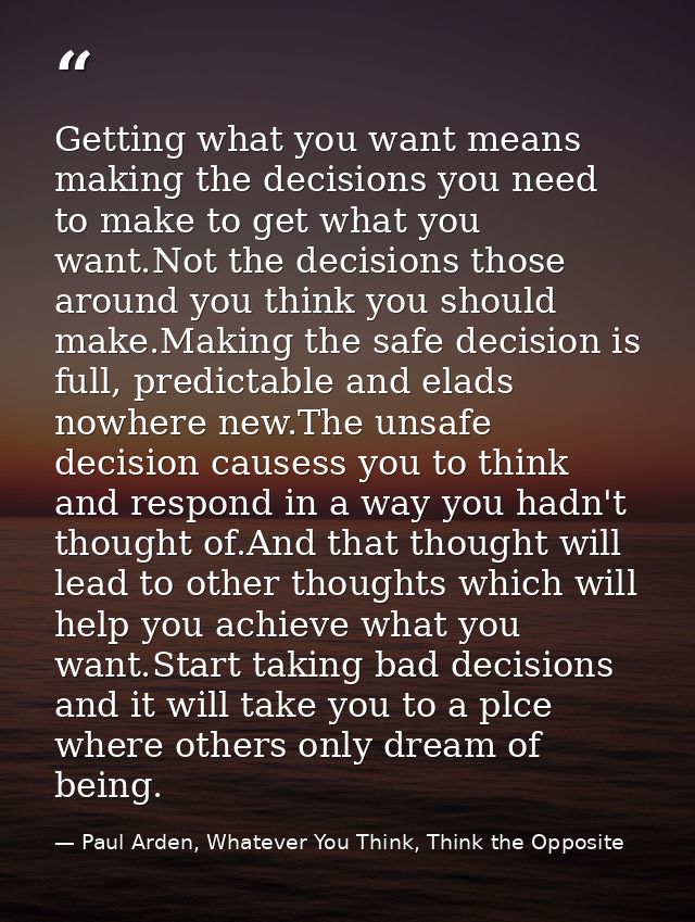 Getting what you want means making the decisions you need to make to get what you want.Not the decisions those around yo — Paul Arden, Whatever You Think, Think the Opposite